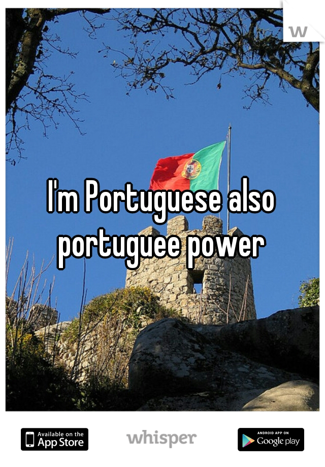 I'm Portuguese also
portuguee power
