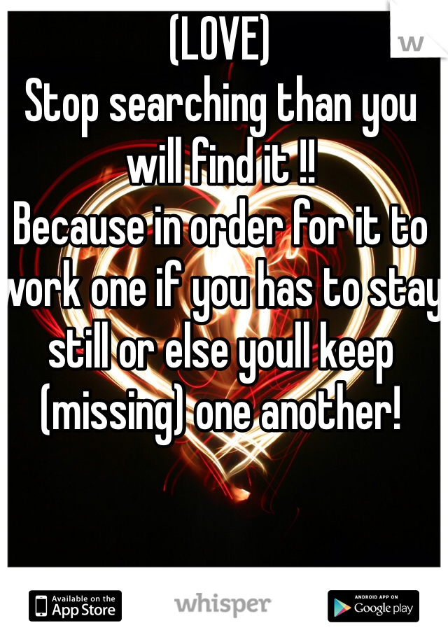 (LOVE)
Stop searching than you will find it !!
Because in order for it to work one if you has to stay still or else youll keep (missing) one another!


That Is All