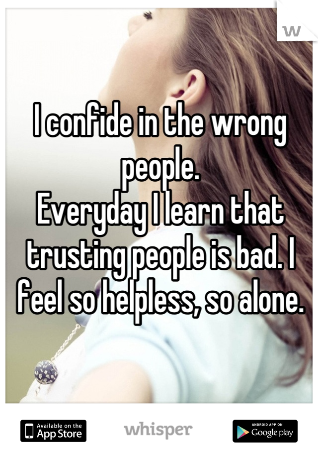 I confide in the wrong people.
Everyday I learn that trusting people is bad. I feel so helpless, so alone.