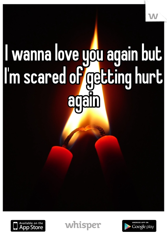 I wanna love you again but I'm scared of getting hurt again 