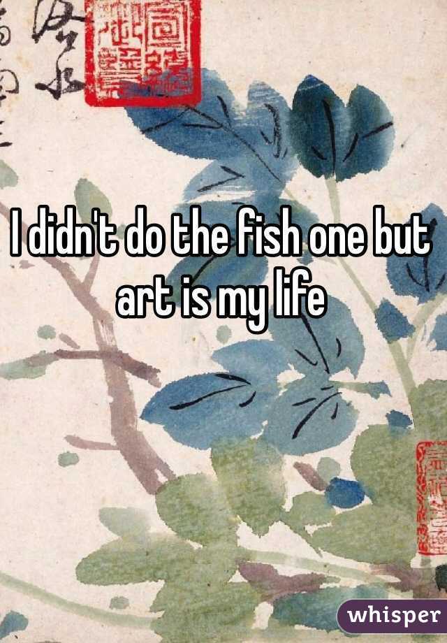 I didn't do the fish one but art is my life 