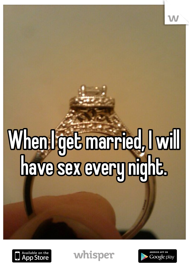 When I get married, I will have sex every night. 
