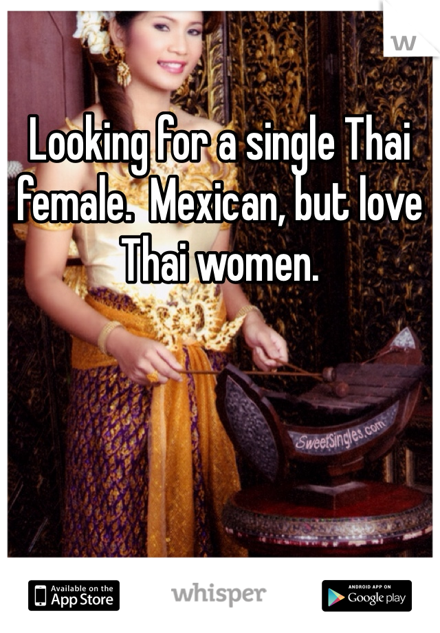 Looking for a single Thai female.  Mexican, but love Thai women.