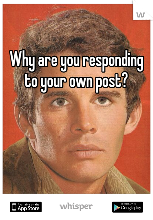 Why are you responding to your own post?