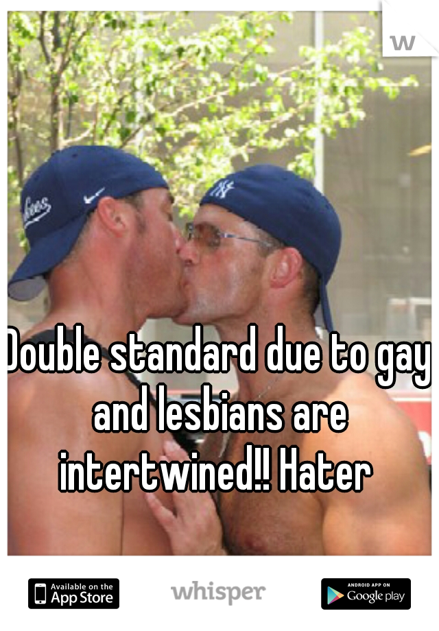 Double standard due to gay and lesbians are intertwined!! Hater 