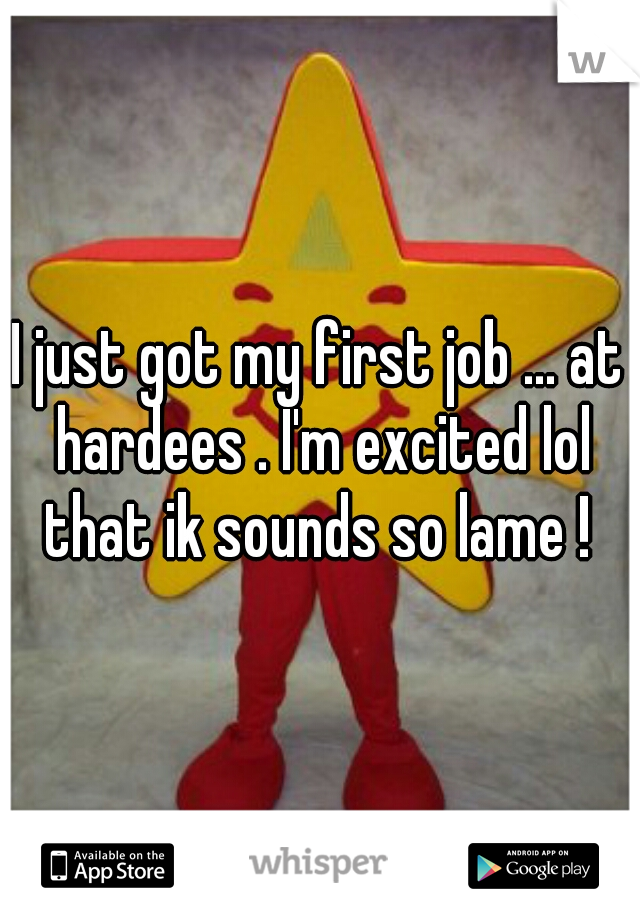 I just got my first job ... at hardees . I'm excited lol that ik sounds so lame ! 