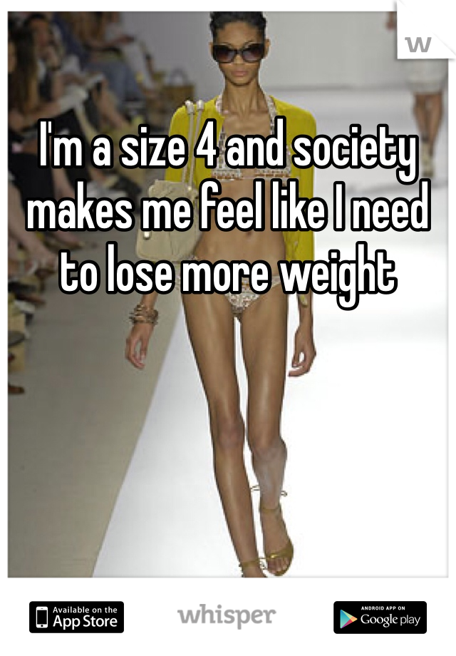 I'm a size 4 and society makes me feel like I need to lose more weight