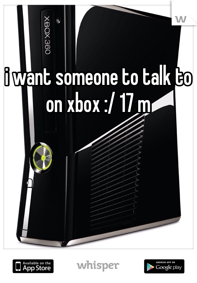 i want someone to talk to on xbox :/ 17 m