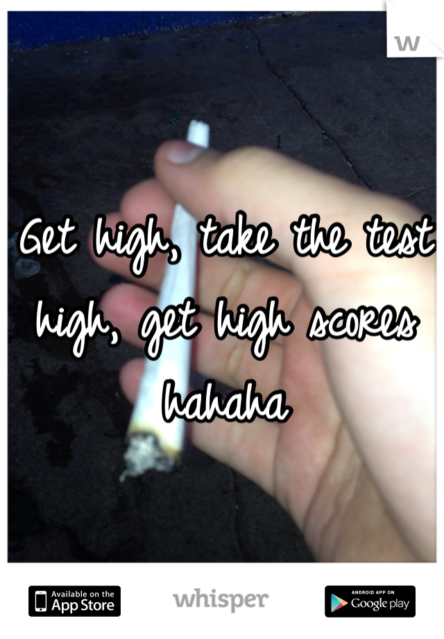 Get high, take the test high, get high scores hahaha