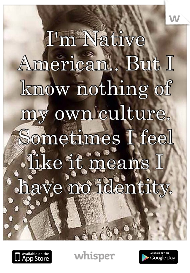 I'm Native American.. But I know nothing of my own culture. Sometimes I feel like it means I have no identity. 
