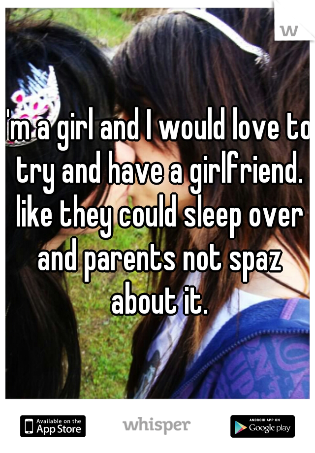 I'm a girl and I would love to try and have a girlfriend. like they could sleep over and parents not spaz about it.