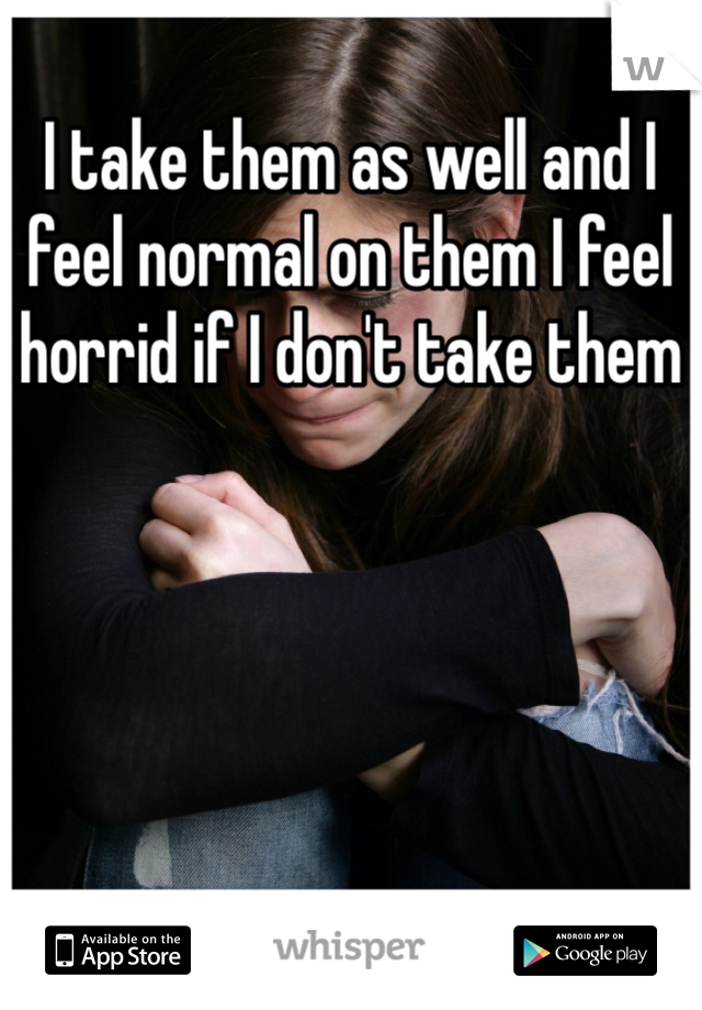 I take them as well and I feel normal on them I feel horrid if I don't take them