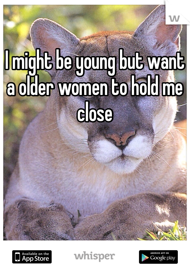 I might be young but want a older women to hold me close 