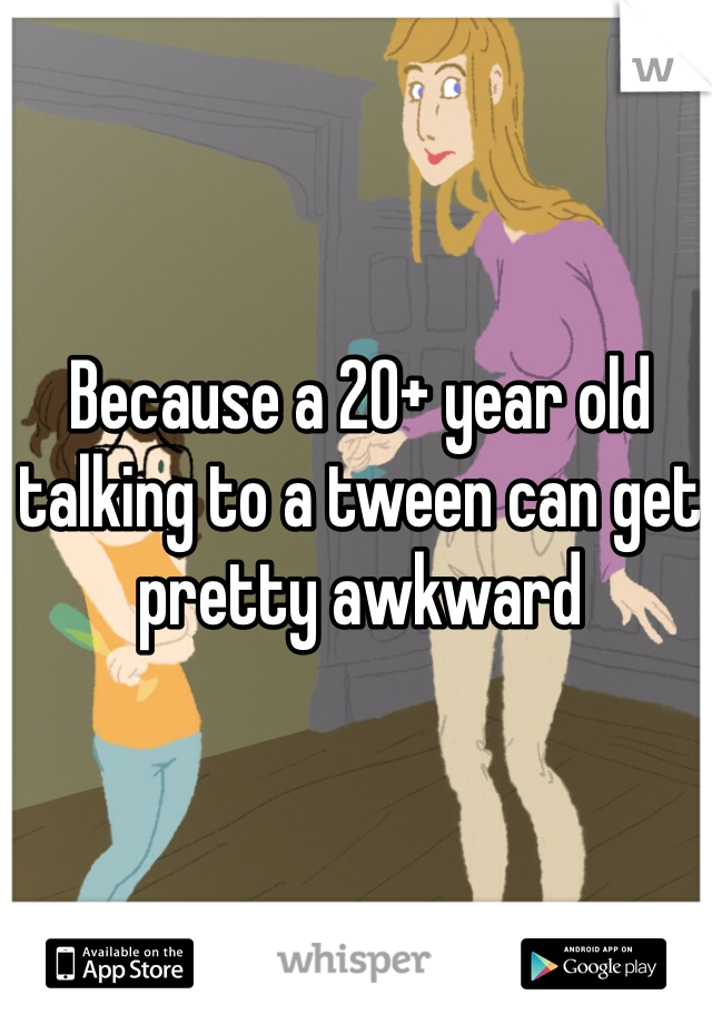 Because a 20+ year old talking to a tween can get pretty awkward 