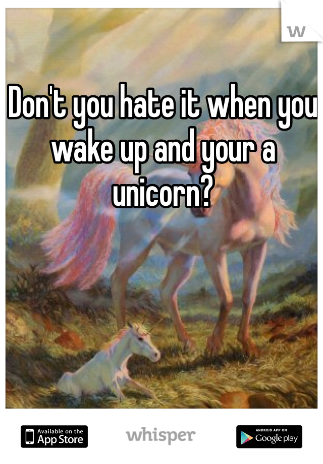 Don't you hate it when you wake up and your a unicorn?