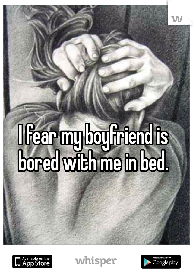 I fear my boyfriend is bored with me in bed. 