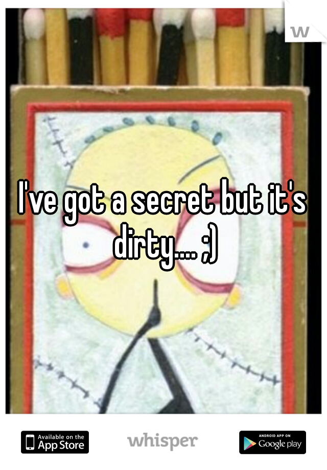 I've got a secret but it's dirty.... ;)