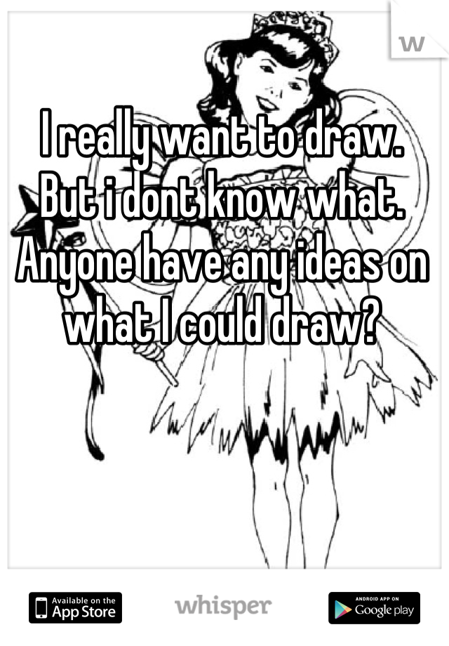I really want to draw.
But i dont know what.
Anyone have any ideas on what I could draw?