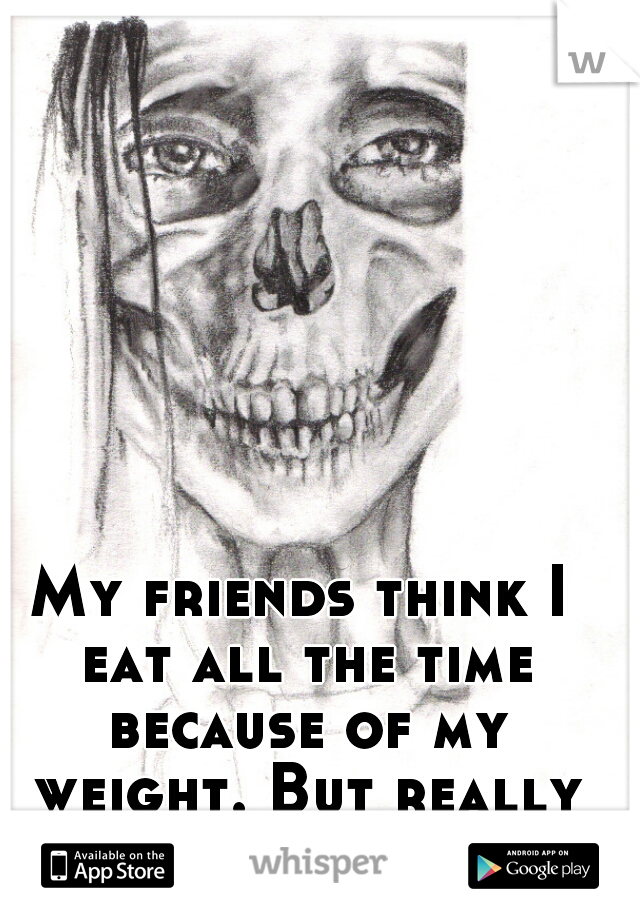 My friends think I eat all the time because of my weight. But really I'm  anorexic.  
