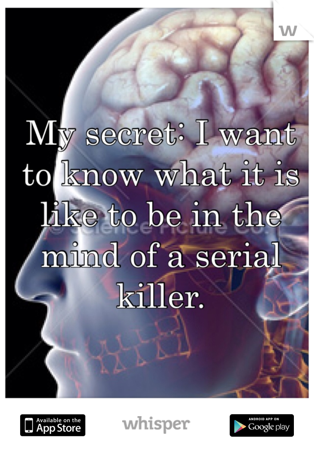 My secret: I want to know what it is like to be in the mind of a serial killer.