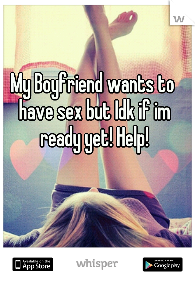 My Boyfriend wants to have sex but Idk if im ready yet! Help!