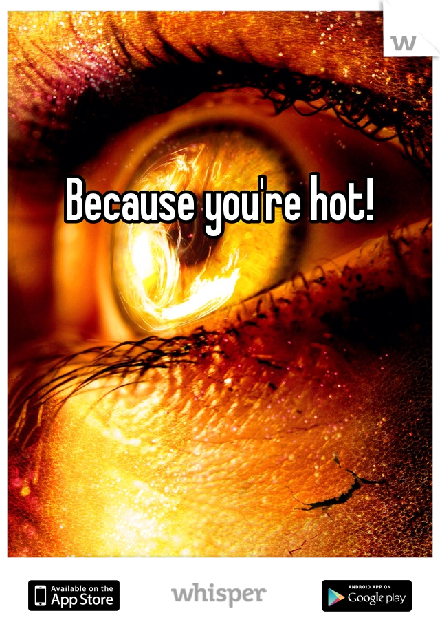 Because you're hot!