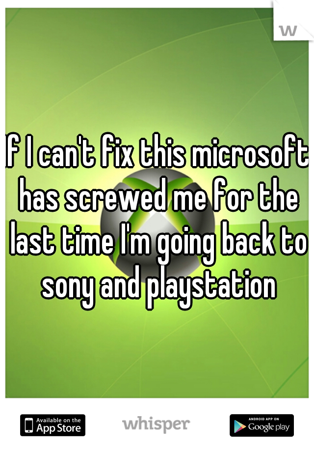 If I can't fix this microsoft has screwed me for the last time I'm going back to sony and playstation