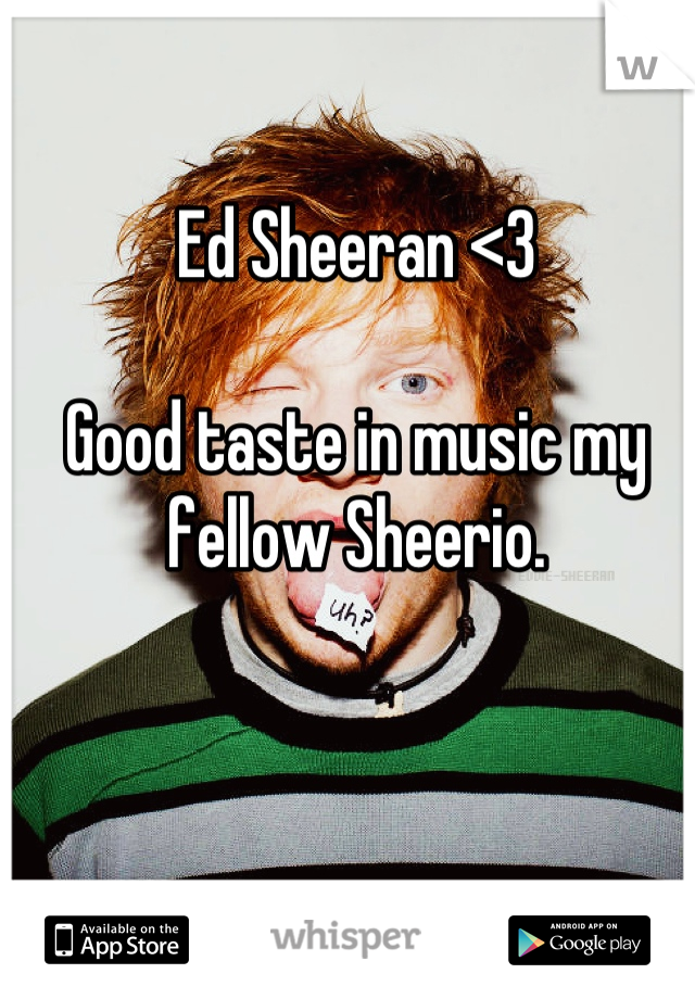 Ed Sheeran <3

Good taste in music my fellow Sheerio.