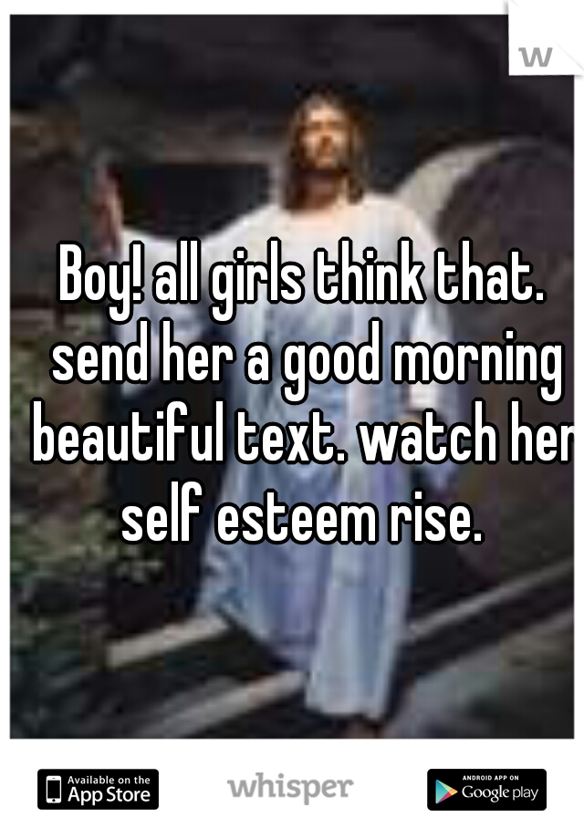 Boy! all girls think that. send her a good morning beautiful text. watch her self esteem rise. 