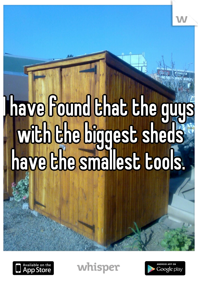 I have found that the guys with the biggest sheds have the smallest tools. 