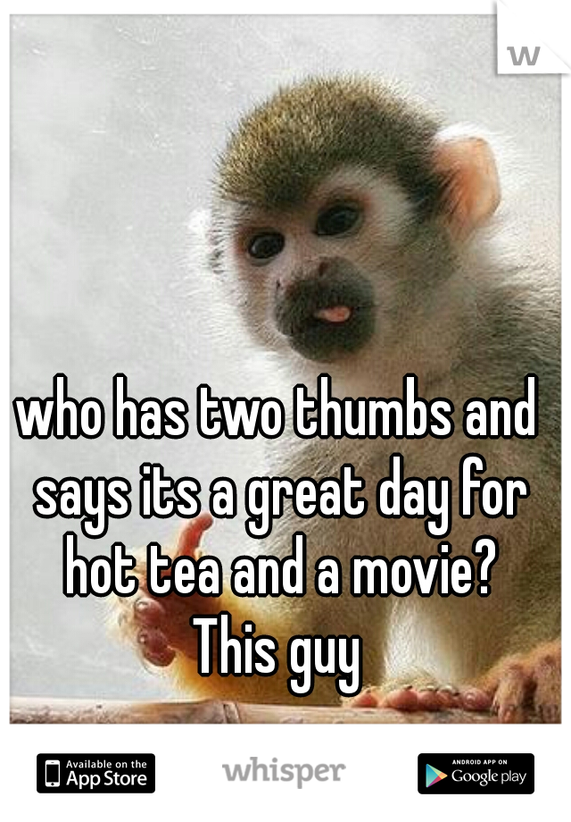 who has two thumbs and says its a great day for hot tea and a movie?

This guy