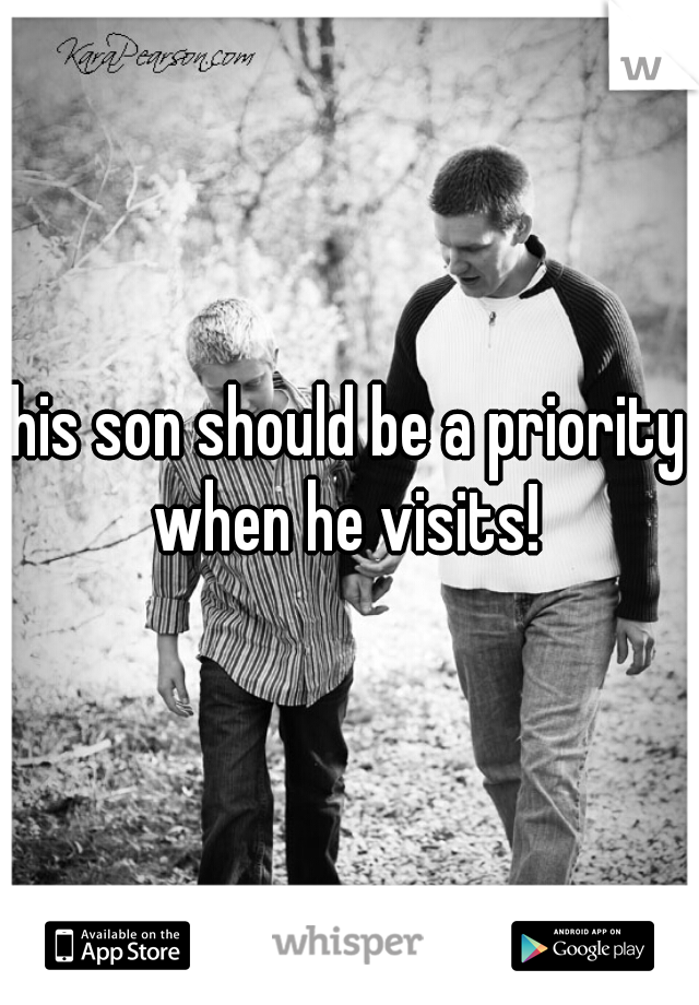 his son should be a priority when he visits! 
