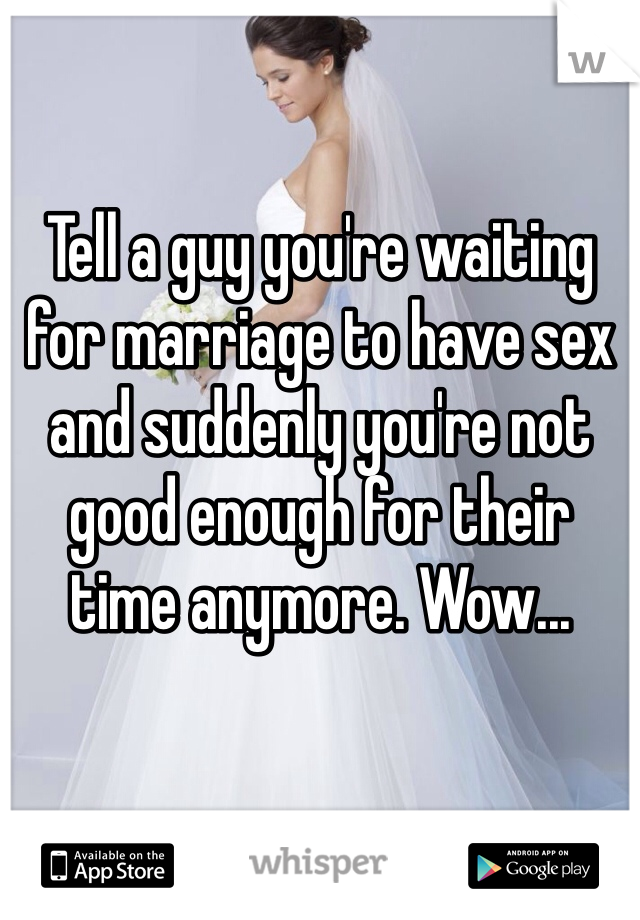 Tell a guy you're waiting for marriage to have sex and suddenly you're not good enough for their time anymore. Wow...