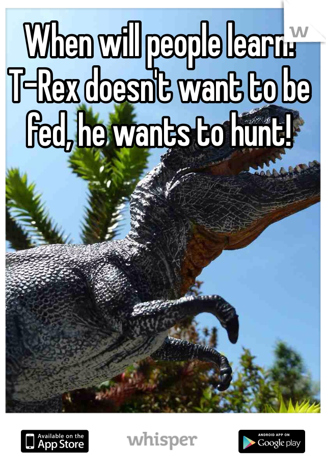 When will people learn! 
T-Rex doesn't want to be fed, he wants to hunt!
