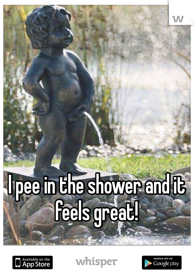 I pee in the shower and it feels great!