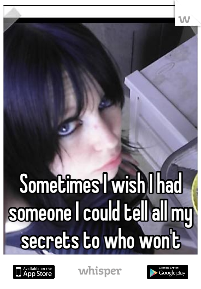 





Sometimes I wish I had someone I could tell all my secrets to who won't judge me 
