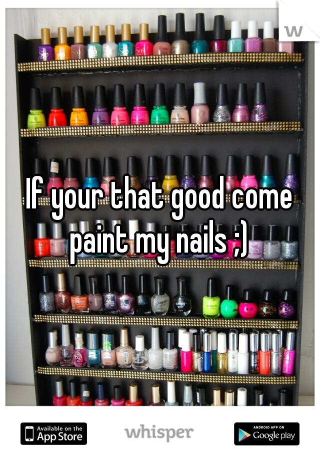 If your that good come paint my nails ;) 