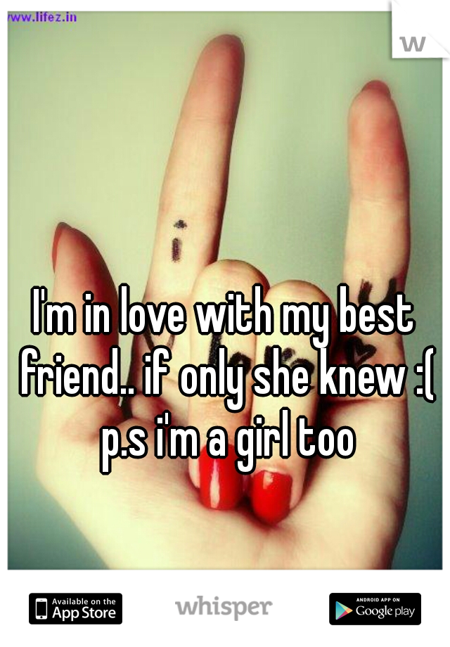 I'm in love with my best friend.. if only she knew :( p.s i'm a girl too