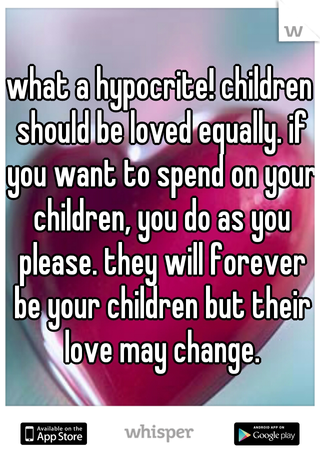 what a hypocrite! children should be loved equally. if you want to spend on your children, you do as you please. they will forever be your children but their love may change.