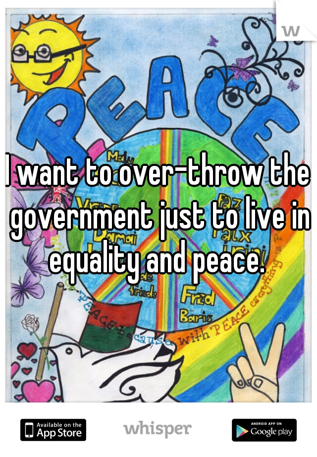 I want to over-throw the government just to live in equality and peace. 