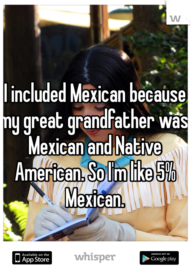 I included Mexican because my great grandfather was Mexican and Native American. So I'm like 5% Mexican. 
