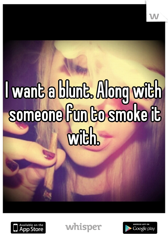 I want a blunt. Along with someone fun to smoke it with. 