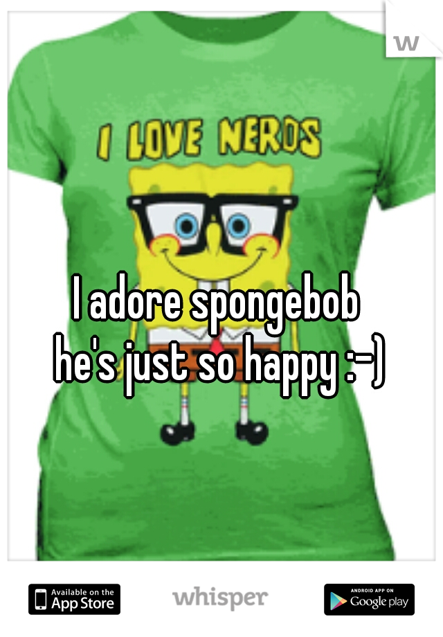 I adore spongebob 
he's just so happy :-)