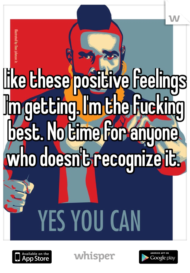 I like these positive feelings I'm getting. I'm the fucking best. No time for anyone who doesn't recognize it.