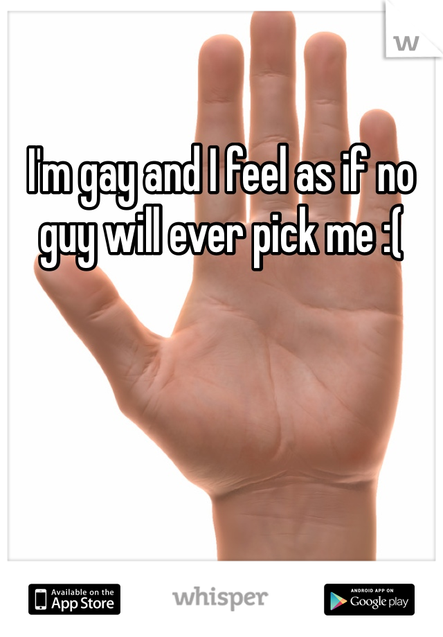 I'm gay and I feel as if no guy will ever pick me :( 