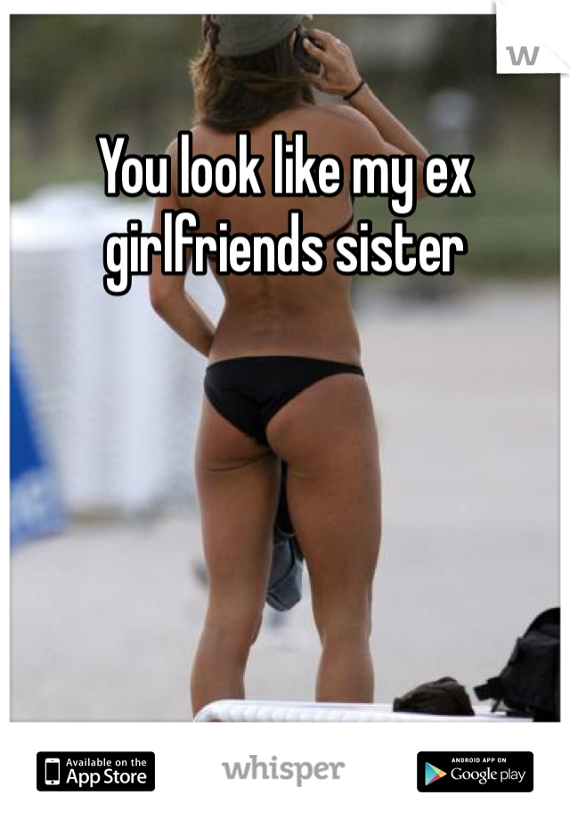 You look like my ex girlfriends sister 