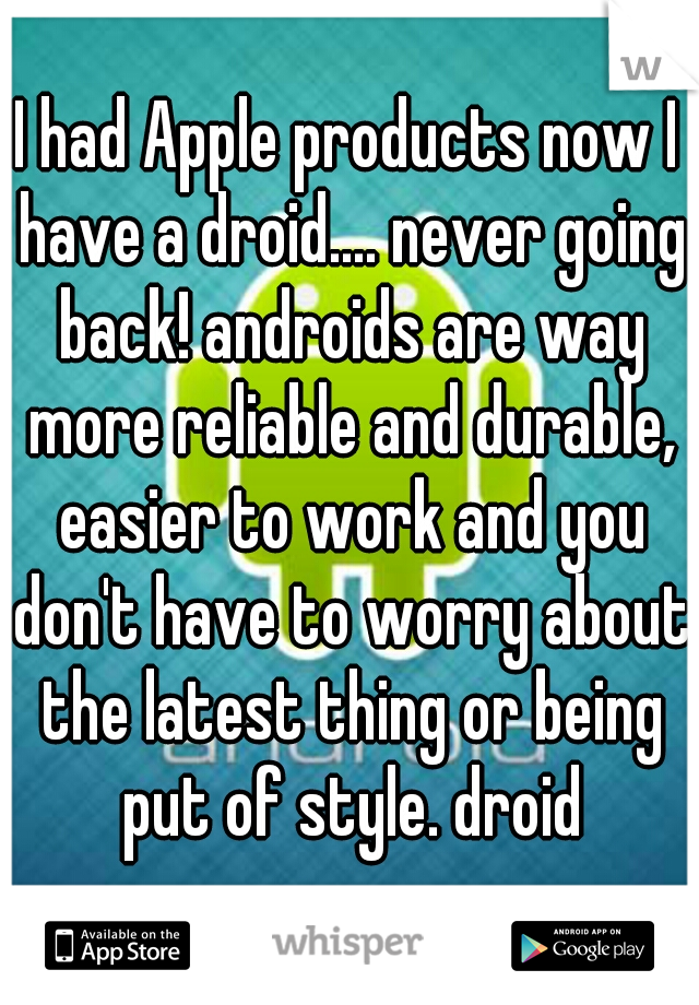 I had Apple products now I have a droid.... never going back! androids are way more reliable and durable, easier to work and you don't have to worry about the latest thing or being put of style. droid
