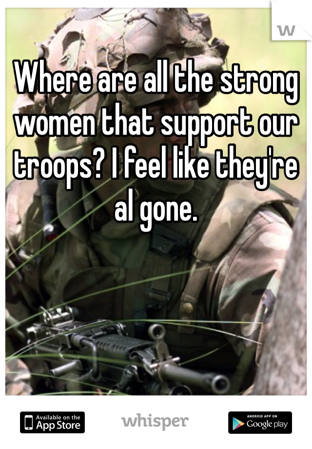 Where are all the strong women that support our troops? I feel like they're al gone.