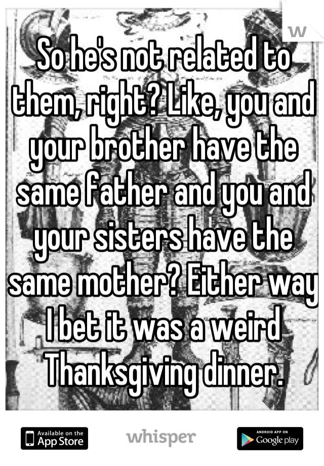 So he's not related to them, right? Like, you and your brother have the same father and you and your sisters have the same mother? Either way I bet it was a weird Thanksgiving dinner.