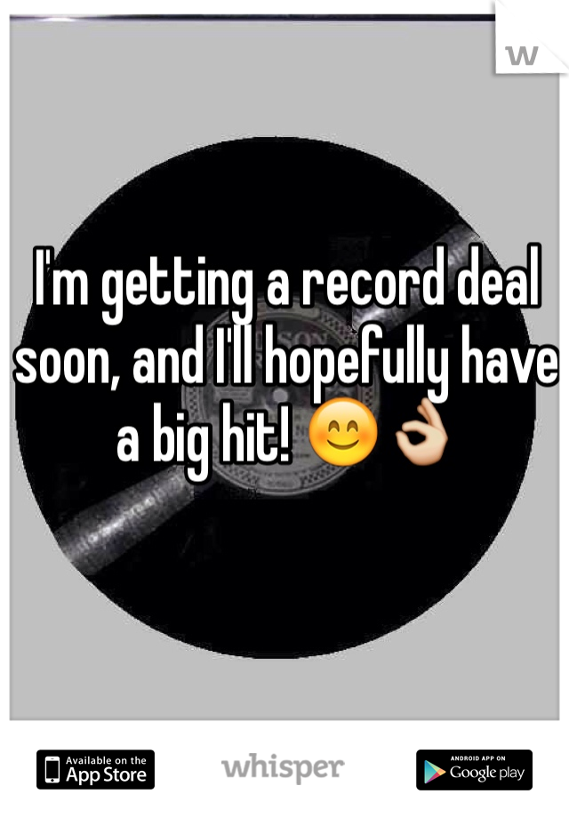 I'm getting a record deal soon, and I'll hopefully have a big hit! 😊👌